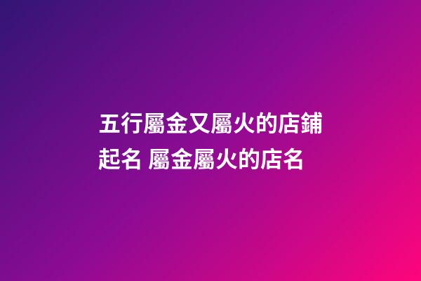 五行屬金又屬火的店鋪起名 屬金屬火的店名-第1張-店鋪起名-玄機派